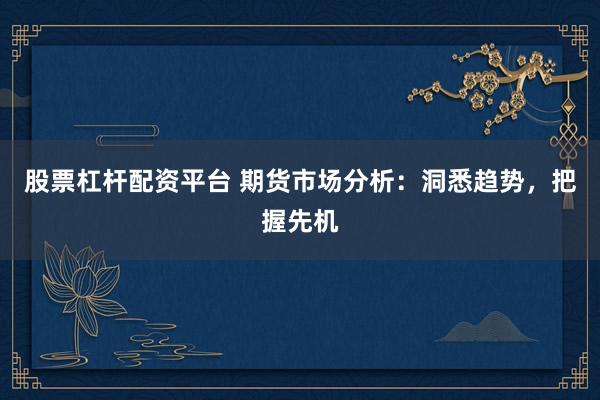 股票杠杆配资平台 期货市场分析：洞悉趋势，把握先机
