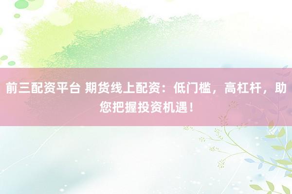 前三配资平台 期货线上配资：低门槛，高杠杆，助您把握投资机遇！