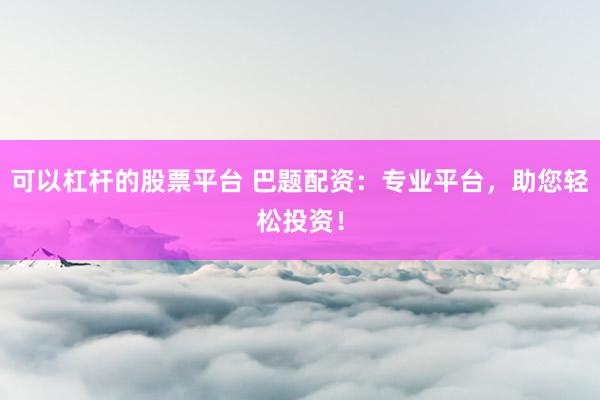 可以杠杆的股票平台 巴题配资：专业平台，助您轻松投资！