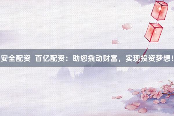 安全配资  百亿配资：助您撬动财富，实现投资梦想！
