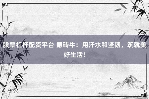 股票杠杆配资平台 搬砖牛：用汗水和坚韧，筑就美好生活！