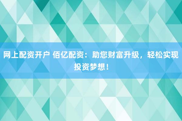 网上配资开户 佰亿配资：助您财富升级，轻松实现投资梦想！