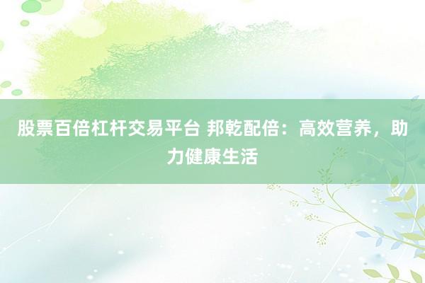 股票百倍杠杆交易平台 邦乾配倍：高效营养，助力健康生活