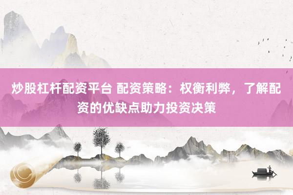 炒股杠杆配资平台 配资策略：权衡利弊，了解配资的优缺点助力投资决策