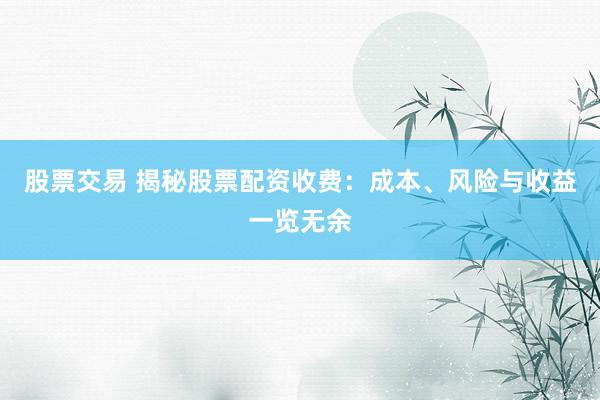 股票交易 揭秘股票配资收费：成本、风险与收益一览无余