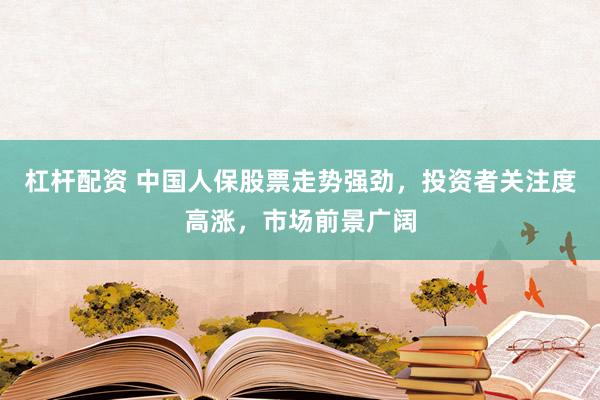 杠杆配资 中国人保股票走势强劲，投资者关注度高涨，市场前景广阔