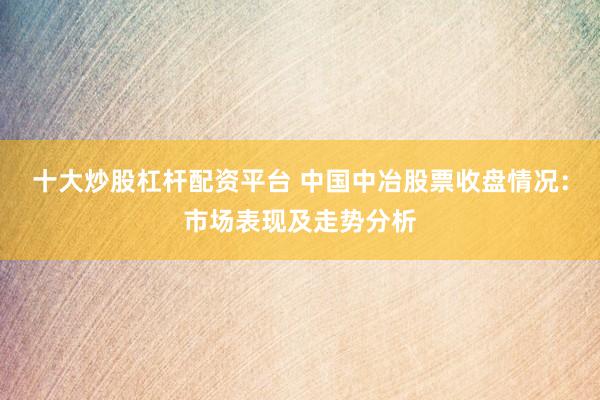 十大炒股杠杆配资平台 中国中冶股票收盘情况：市场表现及走势分析