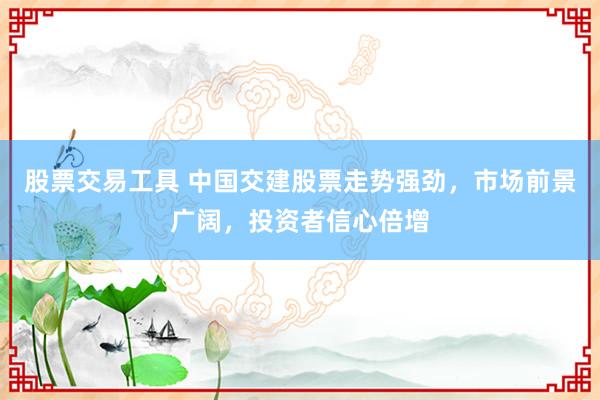 股票交易工具 中国交建股票走势强劲，市场前景广阔，投资者信心倍增