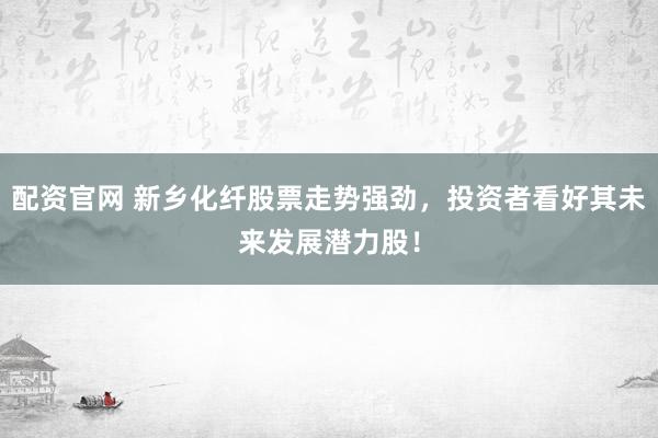 配资官网 新乡化纤股票走势强劲，投资者看好其未来发展潜力股！