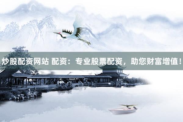 炒股配资网站 配资：专业股票配资，助您财富增值！