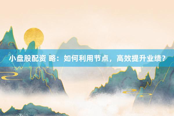 小盘股配资 略：如何利用节点，高效提升业绩？