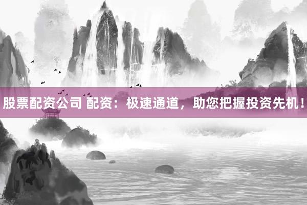 股票配资公司 配资：极速通道，助您把握投资先机！