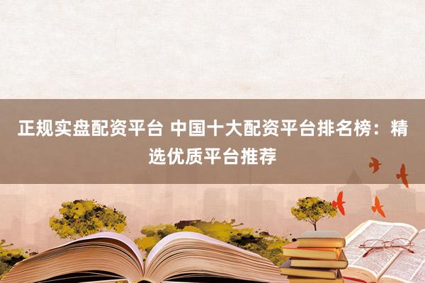 正规实盘配资平台 中国十大配资平台排名榜：精选优质平台推荐