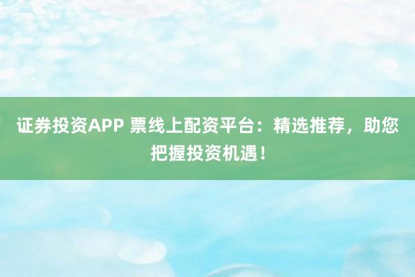 证券投资APP 票线上配资平台：精选推荐，助您把握投资机遇！