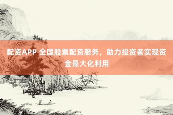 配资APP 全国股票配资服务，助力投资者实现资金最大化利用