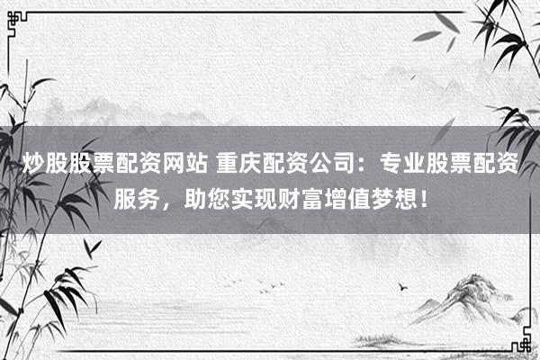 炒股股票配资网站 重庆配资公司：专业股票配资服务，助您实现财富增值梦想！