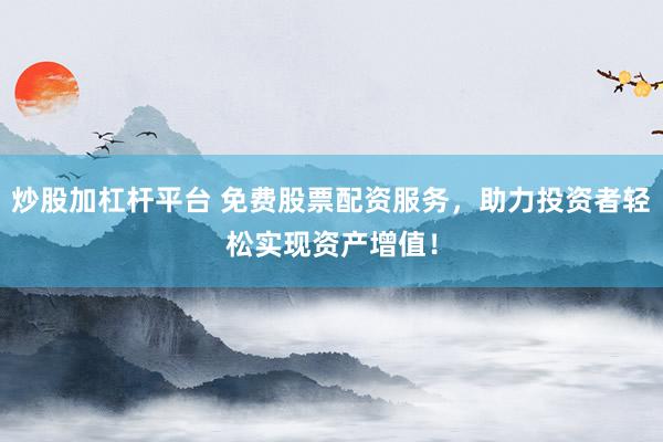 炒股加杠杆平台 免费股票配资服务，助力投资者轻松实现资产增值！