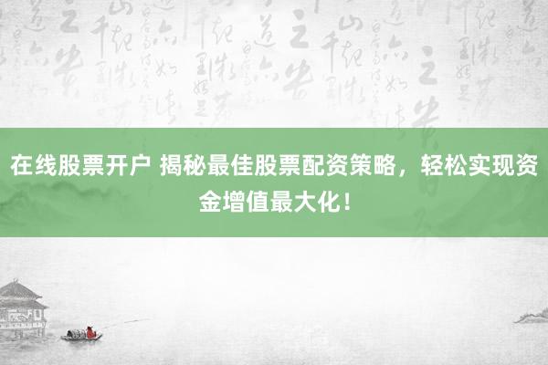 在线股票开户 揭秘最佳股票配资策略，轻松实现资金增值最大化！