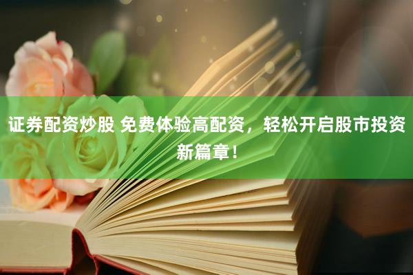 证券配资炒股 免费体验高配资，轻松开启股市投资新篇章！