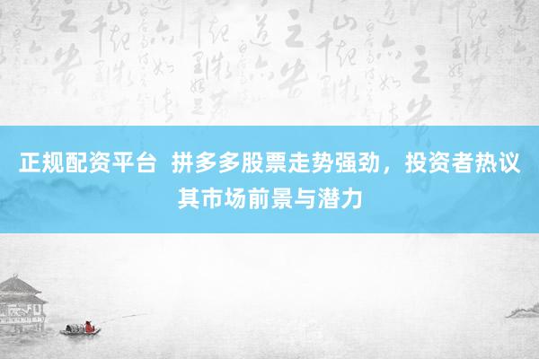 正规配资平台  拼多多股票走势强劲，投资者热议其市场前景与潜力