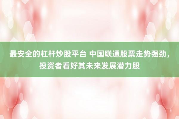 最安全的杠杆炒股平台 中国联通股票走势强劲，投资者看好其未来发展潜力股