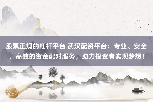 股票正规的杠杆平台 武汉配资平台：专业、安全、高效的资金配对服务，助力投资者实现梦想！