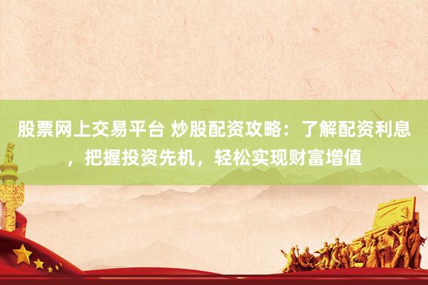 股票网上交易平台 炒股配资攻略：了解配资利息，把握投资先机，轻松实现财富增值