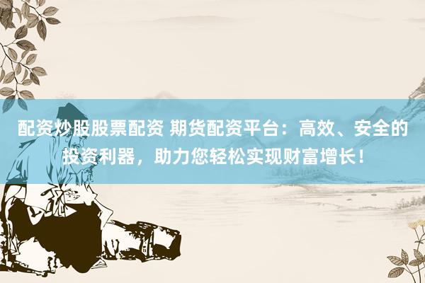 配资炒股股票配资 期货配资平台：高效、安全的投资利器，助力您轻松实现财富增长！