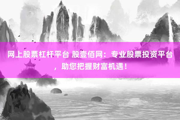 网上股票杠杆平台 股壹佰网：专业股票投资平台，助您把握财富机遇！