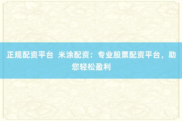 正规配资平台  米涂配资：专业股票配资平台，助您轻松盈利