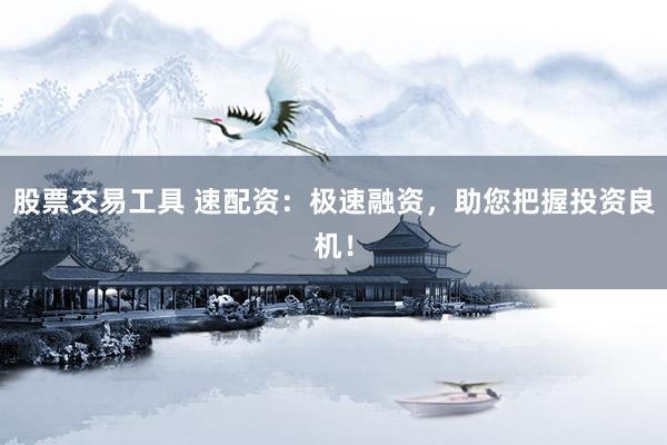 股票交易工具 速配资：极速融资，助您把握投资良机！