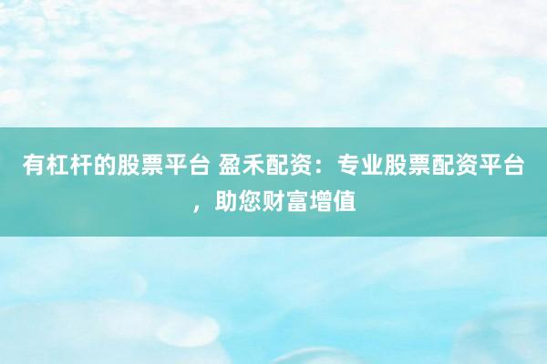 有杠杆的股票平台 盈禾配资：专业股票配资平台，助您财富增值