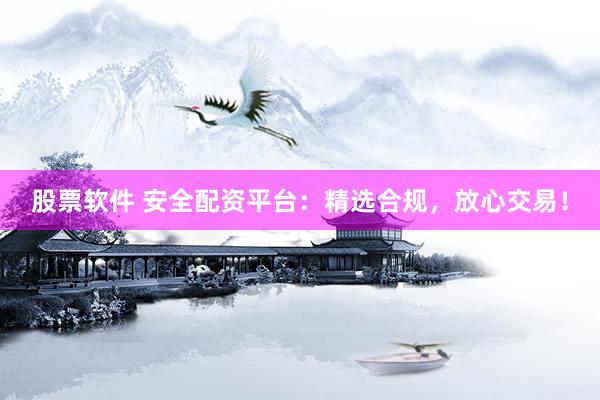 股票软件 安全配资平台：精选合规，放心交易！