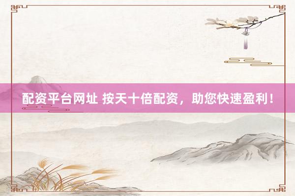 配资平台网址 按天十倍配资，助您快速盈利！