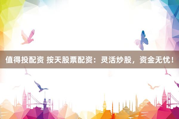 值得投配资 按天股票配资：灵活炒股，资金无忧！