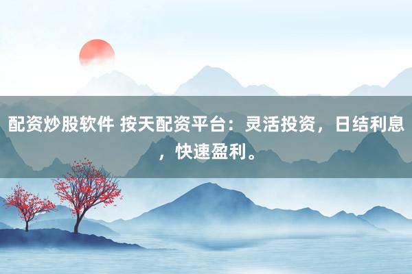 配资炒股软件 按天配资平台：灵活投资，日结利息，快速盈利。