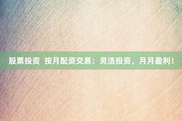 股票投资  按月配资交易：灵活投资，月月盈利！
