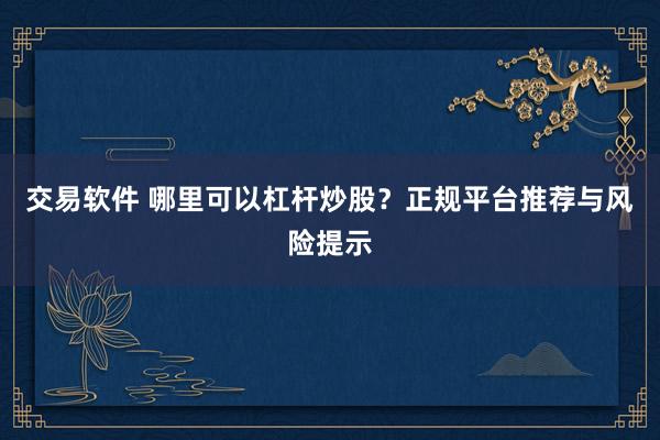 交易软件 哪里可以杠杆炒股？正规平台推荐与风险提示