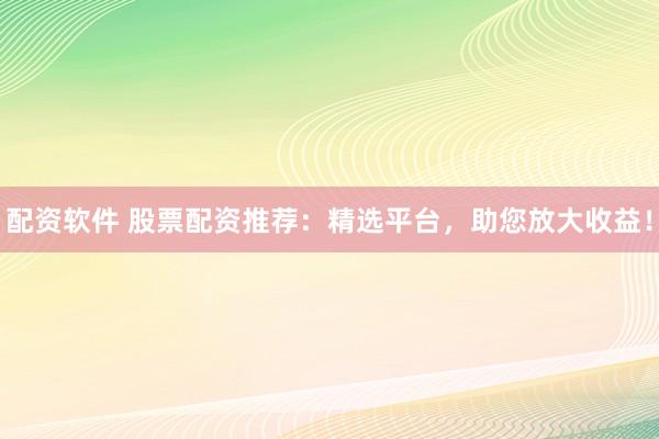 配资软件 股票配资推荐：精选平台，助您放大收益！