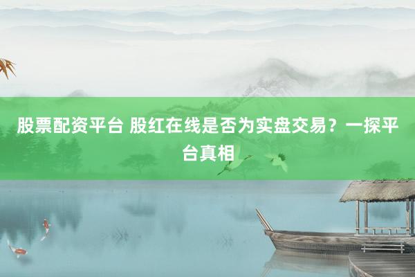 股票配资平台 股红在线是否为实盘交易？一探平台真相