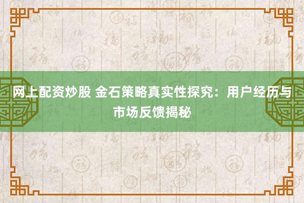 网上配资炒股 金石策略真实性探究：用户经历与市场反馈揭秘