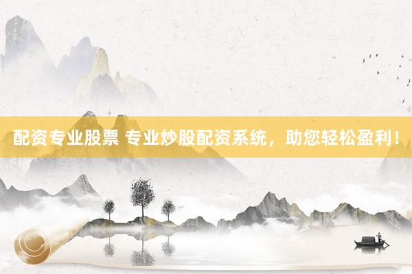 配资专业股票 专业炒股配资系统，助您轻松盈利！