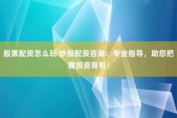股票配资怎么玩 炒股配资咨询：专业指导，助您把握投资良机！