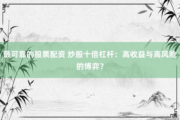 最可靠的股票配资 炒股十倍杠杆：高收益与高风险的博弈？