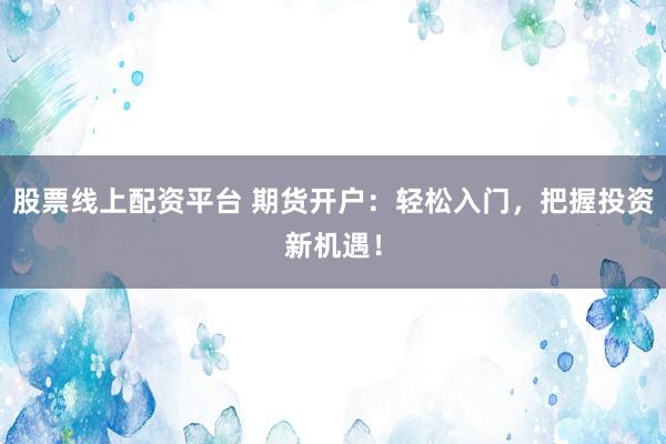 股票线上配资平台 期货开户：轻松入门，把握投资新机遇！
