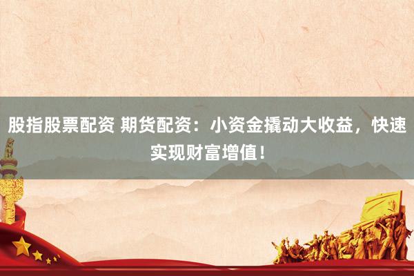 股指股票配资 期货配资：小资金撬动大收益，快速实现财富增值！