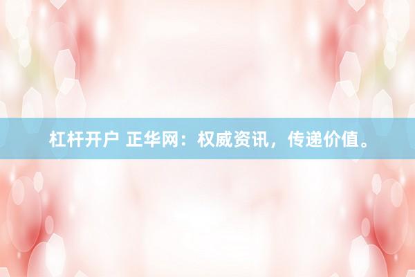 杠杆开户 正华网：权威资讯，传递价值。