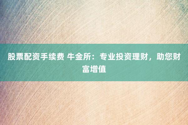 股票配资手续费 牛金所：专业投资理财，助您财富增值