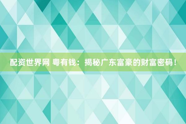 配资世界网 粤有钱：揭秘广东富豪的财富密码！