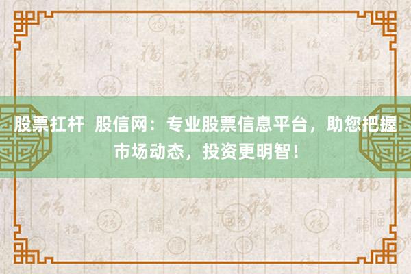 股票扛杆  股信网：专业股票信息平台，助您把握市场动态，投资更明智！